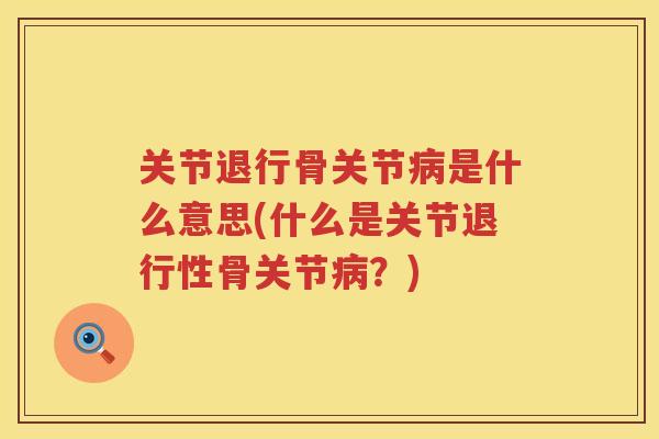 关节退行骨关节是什么意思(什么是关节骨关节?) 关节退行骨关节是什么意思(什么是关节骨关节?)