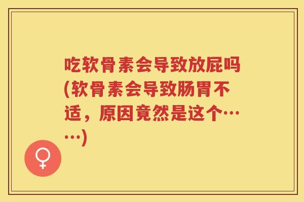 吃软骨素会导致放屁吗(软骨素会导致肠胃不适,原因竟然是这个……) 吃软骨素会导致放屁吗(软骨素会导致肠胃不适,原因竟然是这个……)