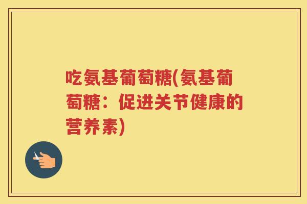 吃氨基葡萄糖(氨基葡萄糖:促进关节健康的营养素) 吃氨基葡萄糖(氨基葡萄糖:促进关节健康的营养素)