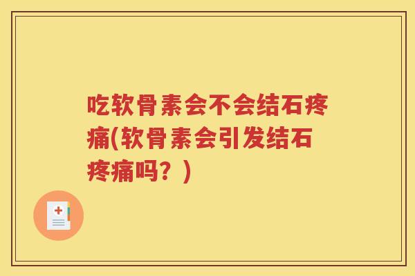 吃软骨素会不会结石(软骨素会引发结石吗?) 吃软骨素会不会结石(软骨素会引发结石吗?)