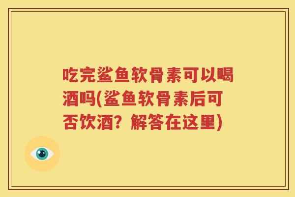 吃完鲨鱼软骨素可以喝酒吗(鲨鱼软骨素后可否饮酒?解答在这里) 吃完鲨鱼软骨素可以喝酒吗(鲨鱼软骨素后可否饮酒?解答在这里)