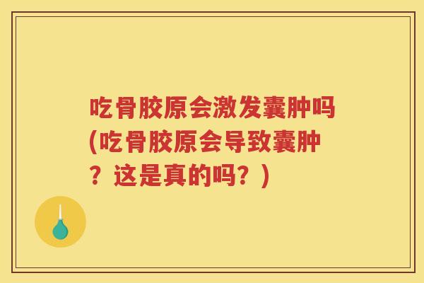 吃骨胶原会激发囊肿吗(吃骨胶原会导致囊肿?这是真的吗?) 吃骨胶原会激发囊肿吗(吃骨胶原会导致囊肿?这是真的吗?)