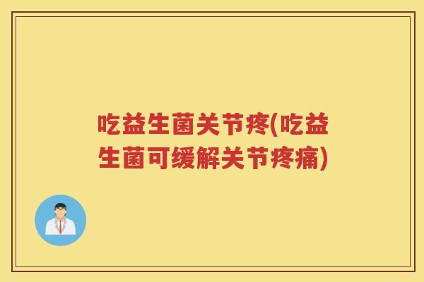 吃益生菌关节疼(吃益生菌可缓解关节)