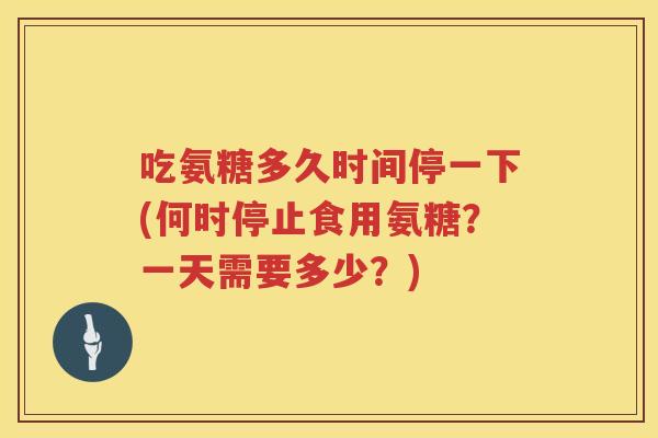 吃氨糖多久时间停一下(何时停止食用氨糖?一天需要多少?) 吃氨糖多久时间停一下(何时停止食用氨糖?一天需要多少?)