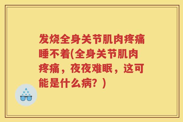 发烧全身关节肌肉睡不着(全身关节肌肉,夜夜难眠,这可能是什么?) 发烧全身关节肌肉睡不着(全身关节肌肉,夜夜难眠,这可能是什么?)