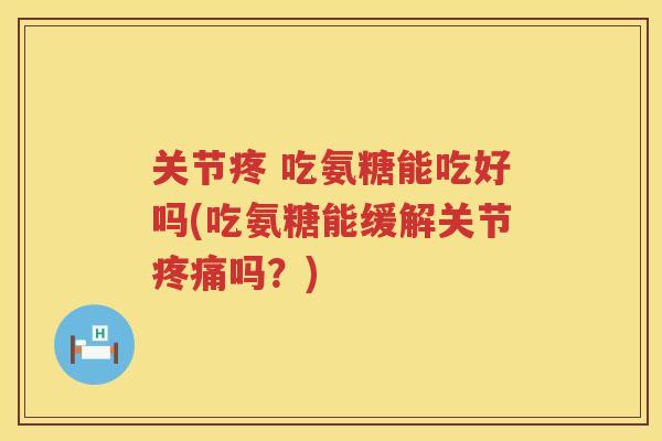 关节疼 吃氨糖能吃好吗(吃氨糖能缓解关节吗？)