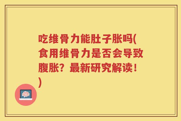 吃维骨力能肚子胀吗(食用维骨力是否会导致?新研究解读!) 吃维骨力能肚子胀吗(食用维骨力是否会导致?新研究解读!)