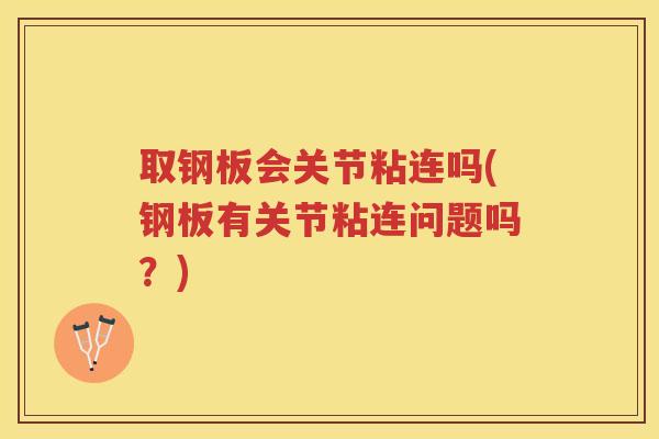 取钢板会关节粘连吗(钢板有关节粘连问题吗?) 取钢板会关节粘连吗(钢板有关节粘连问题吗?)