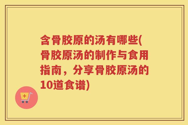 含骨胶原的汤有哪些(骨胶原汤的制作与食用指南,分享骨胶原汤的10道食谱) 含骨胶原的汤有哪些(骨胶原汤的制作与食用指南,分享骨胶原汤的10道食谱)