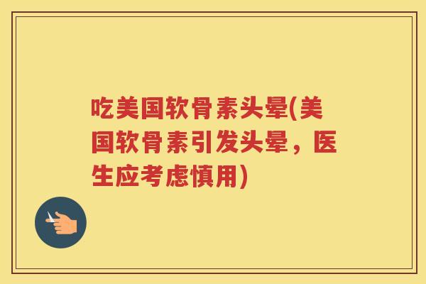 吃美国软骨素头晕(美国软骨素引发头晕,医生应考虑慎用) 吃美国软骨素头晕(美国软骨素引发头晕,医生应考虑慎用)