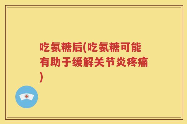 吃氨糖后(吃氨糖可能有助于缓解) 吃氨糖后(吃氨糖可能有助于缓解)