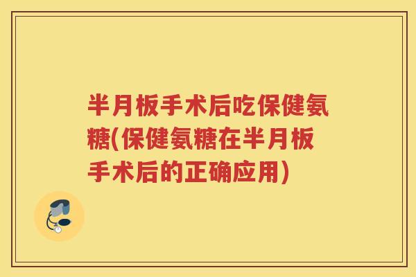 手术后吃保健氨糖(保健氨糖在手术后的正确应用) 手术后吃保健氨糖(保健氨糖在手术后的正确应用)