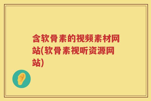 含软骨素的视频素材网站(软骨素视听资源网站)