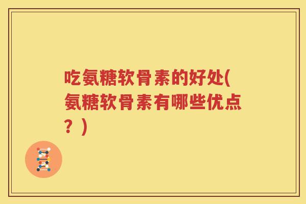 吃氨糖软骨素的好处(氨糖软骨素有哪些优点?) 吃氨糖软骨素的好处(氨糖软骨素有哪些优点?)