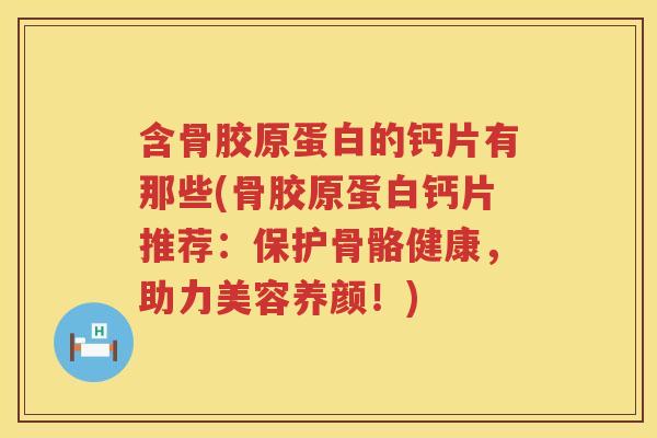 含骨胶原蛋白的钙片有那些(骨胶原蛋白钙片推荐：保护骨骼健康，助力美容养颜！)