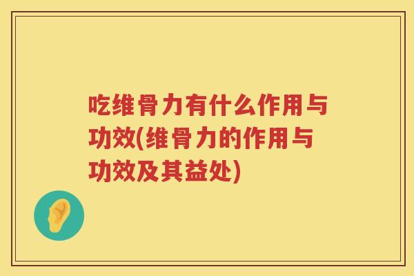 吃维骨力有什么作用与功效(维骨力的作用与功效及其益处) 吃维骨力有什么作用与功效(维骨力的作用与功效及其益处)