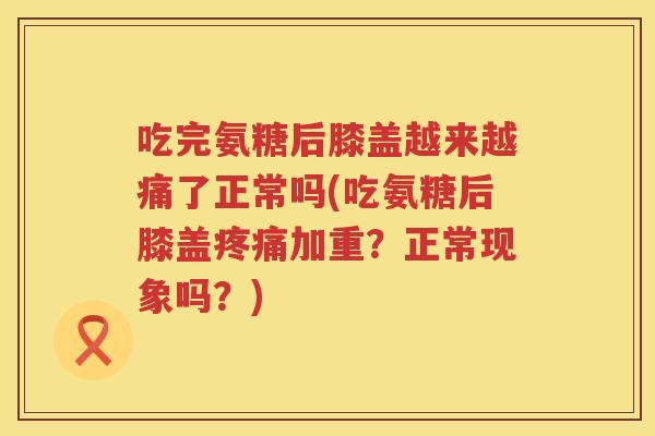 吃完氨糖后膝盖越来越痛了正常吗(吃氨糖后膝盖加重？正常现象吗？)