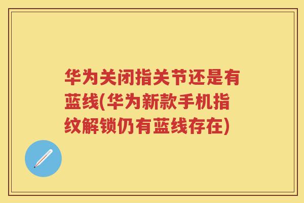 华为关闭指关节还是有蓝线(华为新款手机指纹解锁仍有蓝线存在) 华为关闭指关节还是有蓝线(华为新款手机指纹解锁仍有蓝线存在)