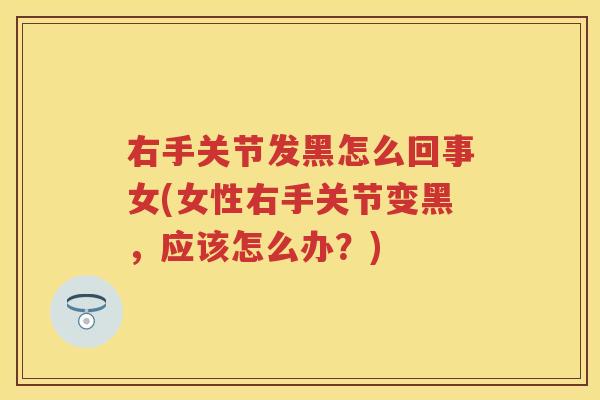 右手关节发黑怎么回事女(女性右手关节变黑,应该怎么办?) 右手关节发黑怎么回事女(女性右手关节变黑,应该怎么办?)