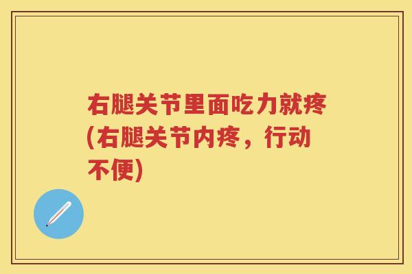 右腿关节里面吃力就疼(右腿关节内疼,行动不便) 右腿关节里面吃力就疼(右腿关节内疼,行动不便)