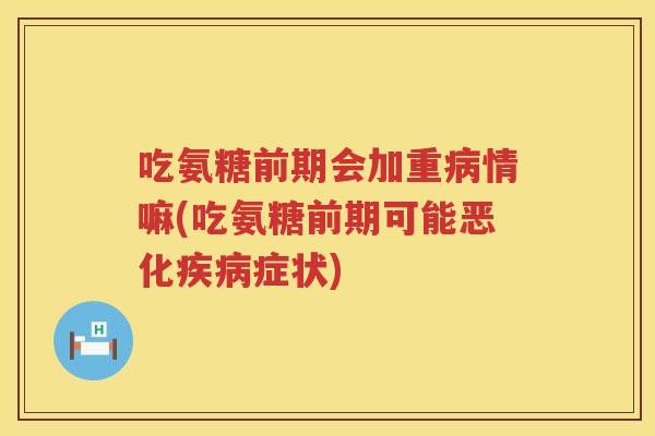 吃氨糖前期会加重情嘛(吃氨糖前期可能恶化症状) 吃氨糖前期会加重情嘛(吃氨糖前期可能恶化症状)