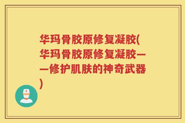 华玛骨胶原修复凝胶(华玛骨胶原修复凝胶——修护的神奇武器) 华玛骨胶原修复凝胶(华玛骨胶原修复凝胶——修护的神奇武器)