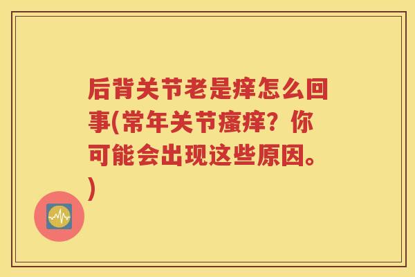 后背关节老是痒怎么回事(常年关节?你可能会出现这些原因。) 后背关节老是痒怎么回事(常年关节?你可能会出现这些原因。)