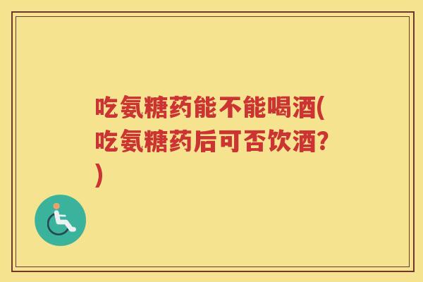 吃氨糖药能不能喝酒(吃氨糖药后可否饮酒？)