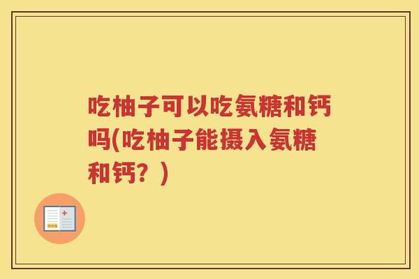 吃柚子可以吃氨糖和钙吗(吃柚子能摄入氨糖和钙?) 吃柚子可以吃氨糖和钙吗(吃柚子能摄入氨糖和钙?)