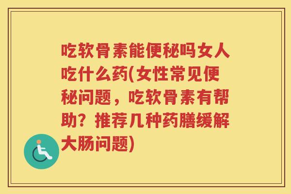 吃软骨素能吗女人吃什么药(女性常见问题，吃软骨素有帮助？推荐几种药膳缓解大肠问题)