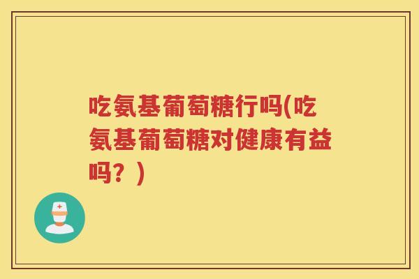 吃氨基葡萄糖行吗(吃氨基葡萄糖对健康有益吗?) 吃氨基葡萄糖行吗(吃氨基葡萄糖对健康有益吗?)