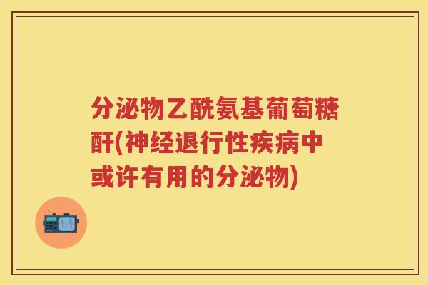 分泌物乙酰氨基葡萄糖酐(中或许有用的分泌物) 分泌物乙酰氨基葡萄糖酐(中或许有用的分泌物)