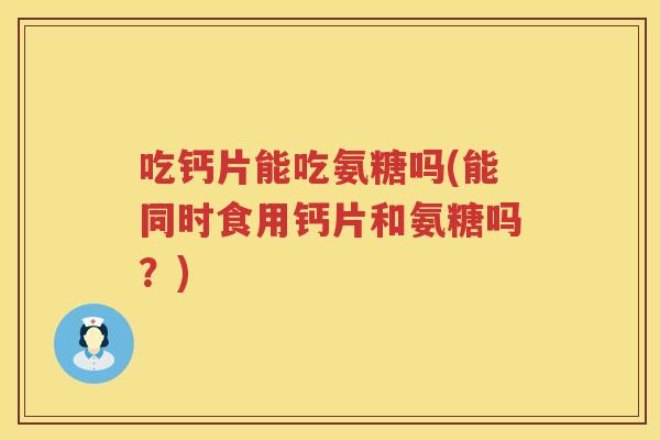 吃钙片能吃氨糖吗(能同时食用钙片和氨糖吗?) 吃钙片能吃氨糖吗(能同时食用钙片和氨糖吗?)