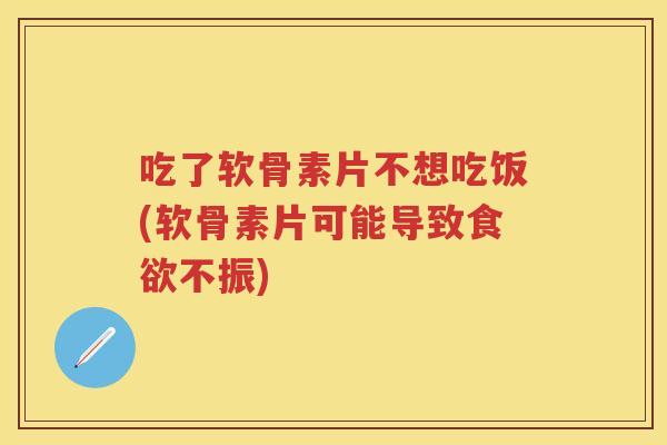 吃了软骨素片不想吃饭(软骨素片可能导致不振) 吃了软骨素片不想吃饭(软骨素片可能导致不振)