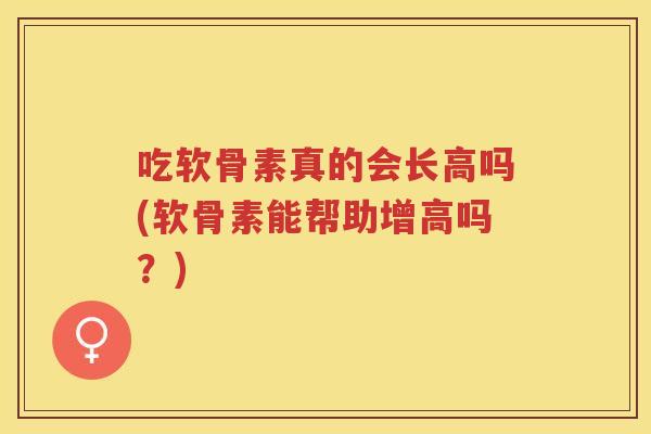 吃软骨素真的会长高吗(软骨素能帮助增高吗?) 吃软骨素真的会长高吗(软骨素能帮助增高吗?)
