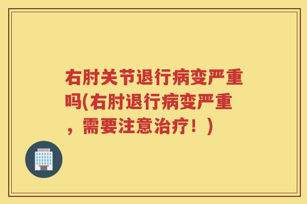 右肘关节退行变严重吗(右肘退行变严重，需要注意！)