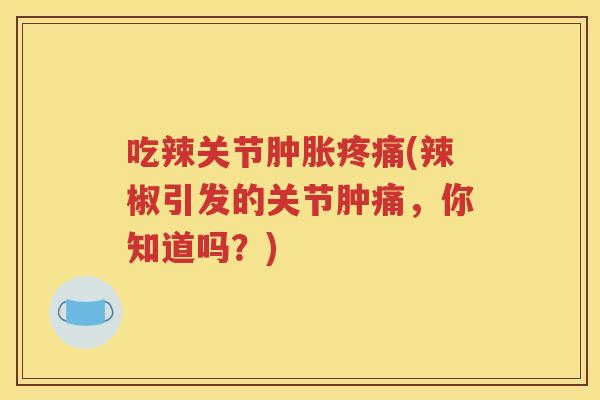 吃辣关节(辣椒引发的关节肿痛，你知道吗？)