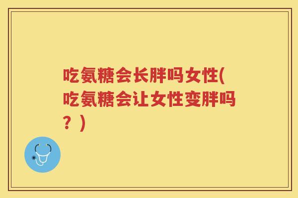 吃氨糖会长胖吗女性(吃氨糖会让女性变胖吗?) 吃氨糖会长胖吗女性(吃氨糖会让女性变胖吗?)