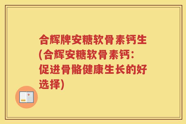 合辉牌安糖软骨素钙生(合辉安糖软骨素钙:促进骨骼健康生长的好选择) 合辉牌安糖软骨素钙生(合辉安糖软骨素钙:促进骨骼健康生长的好选择)