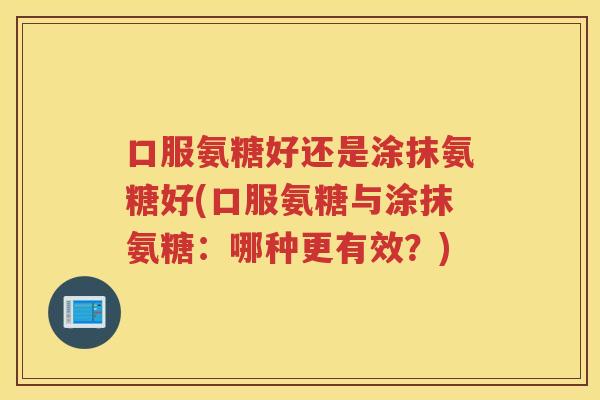 口服氨糖好还是涂抹氨糖好(口服氨糖与涂抹氨糖:哪种更有效?) 口服氨糖好还是涂抹氨糖好(口服氨糖与涂抹氨糖:哪种更有效?)