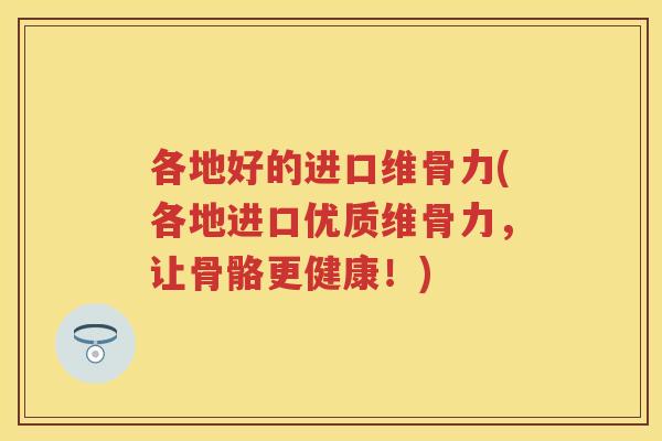 各地好的进口维骨力(各地进口优质维骨力,让骨骼更健康!) 各地好的进口维骨力(各地进口优质维骨力,让骨骼更健康!)