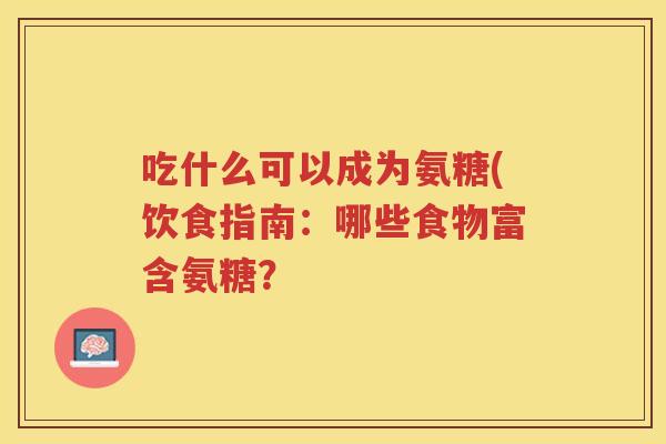 吃什么可以成为氨糖(饮食指南:哪些食物富含氨糖? 吃什么可以成为氨糖(饮食指南:哪些食物富含氨糖?