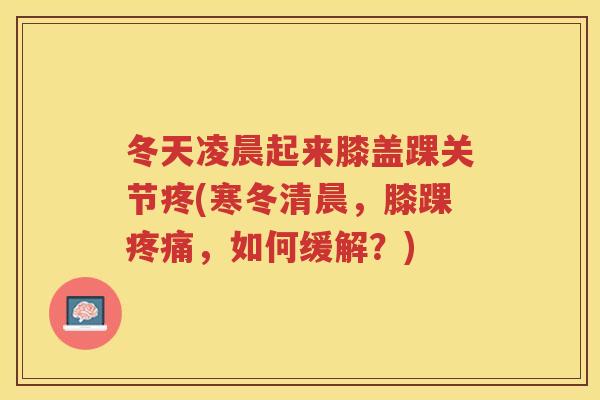 冬天凌晨起来膝盖踝关节疼(寒冬清晨,膝踝,如何缓解?) 冬天凌晨起来膝盖踝关节疼(寒冬清晨,膝踝,如何缓解?)