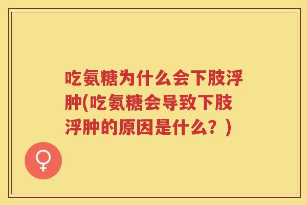 吃氨糖为什么会下肢浮肿(吃氨糖会导致下肢浮肿的原因是什么？)