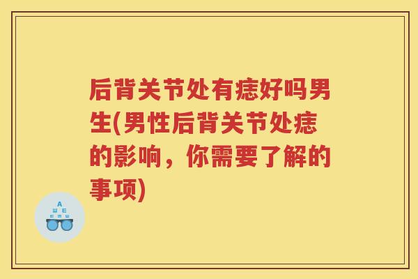 后背关节处有痣好吗男生(男性后背关节处痣的影响,你需要了解的事项) 后背关节处有痣好吗男生(男性后背关节处痣的影响,你需要了解的事项)