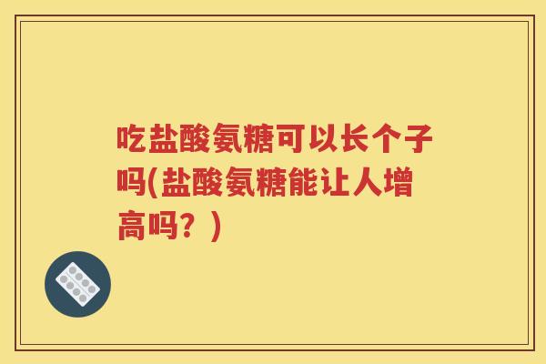 吃盐酸氨糖可以长个子吗(盐酸氨糖能让人增高吗?) 吃盐酸氨糖可以长个子吗(盐酸氨糖能让人增高吗?)