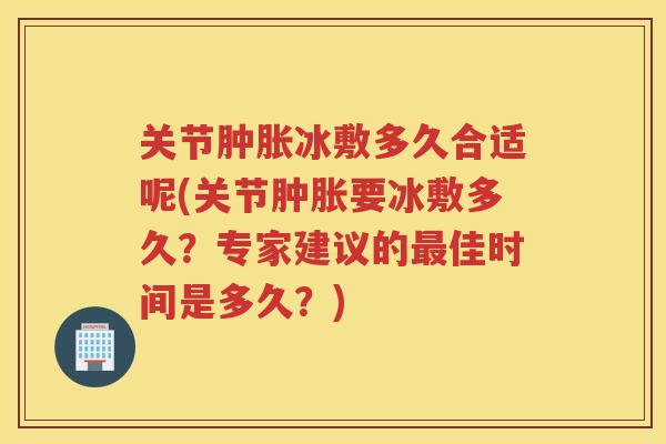 关节冰敷多久合适呢(关节要冰敷多久?专家建议的佳时间是多久?) 关节冰敷多久合适呢(关节要冰敷多久?专家建议的佳时间是多久?)