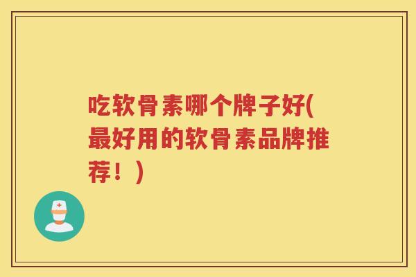 吃软骨素哪个牌子好(好用的软骨素品牌推荐！)