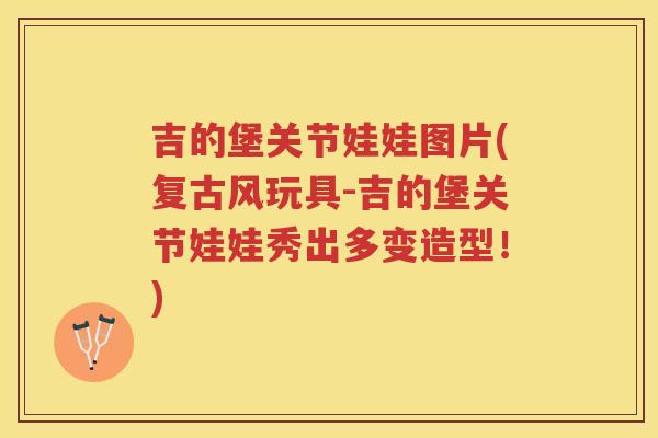 吉的堡关节娃娃图片(复古风玩具-吉的堡关节娃娃秀出多变造型!) 吉的堡关节娃娃图片(复古风玩具-吉的堡关节娃娃秀出多变造型!)