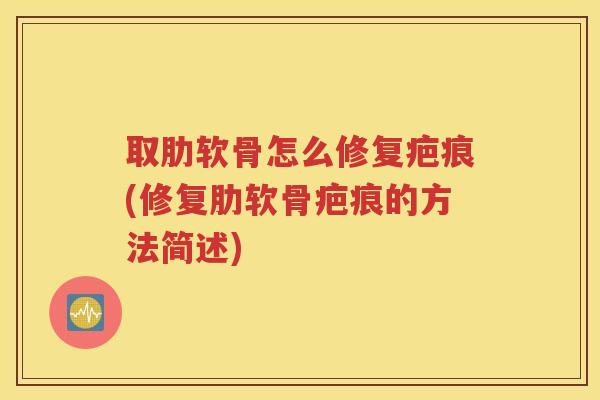 取肋软骨怎么修复疤痕(修复肋软骨疤痕的方法简述) 取肋软骨怎么修复疤痕(修复肋软骨疤痕的方法简述)